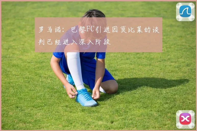 罗马诺：巴黎FC引进因莫比莱的谈判已经进入深入阶段