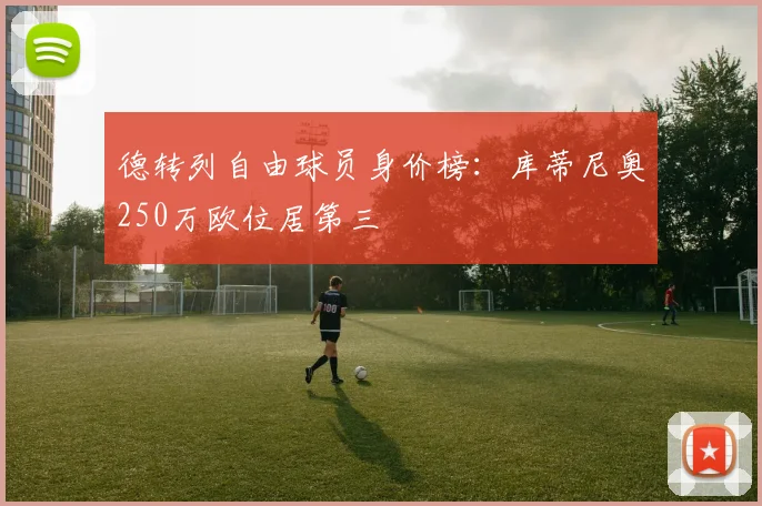 德转列自由球员身价榜：库蒂尼奥250万欧位居第三