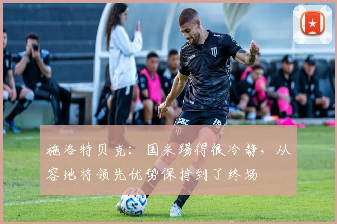 施洛特贝克：国米踢得很冷静，从容地将领先优势保持到了终场