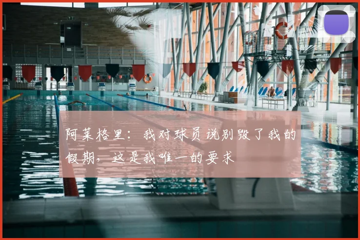 阿莱格里：我对球员说别毁了我的假期，这是我唯一的要求