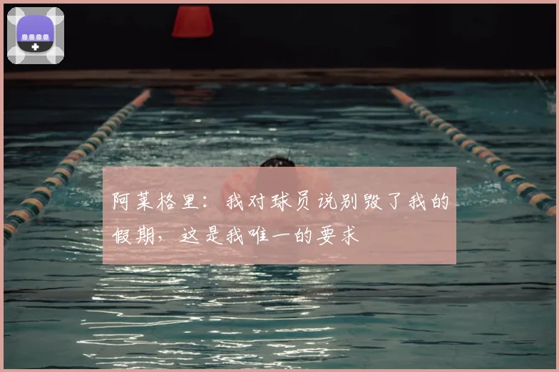 阿莱格里：我对球员说别毁了我的假期，这是我唯一的要求