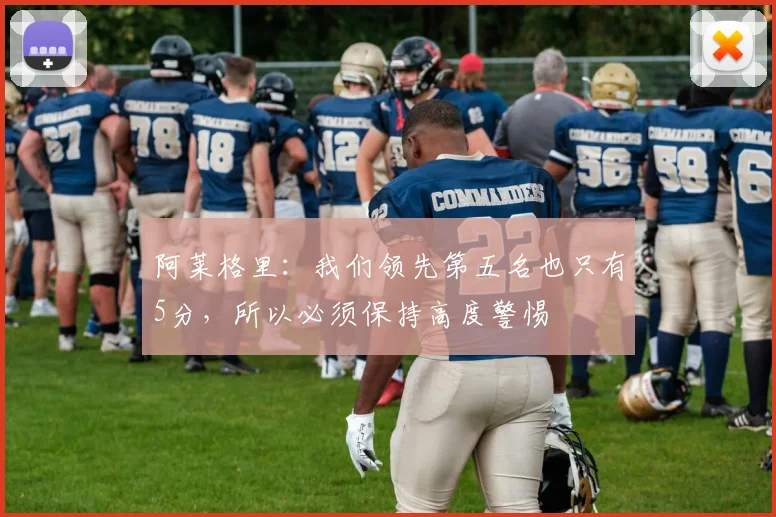 阿莱格里：我们领先第五名也只有5分，所以必须保持高度警惕