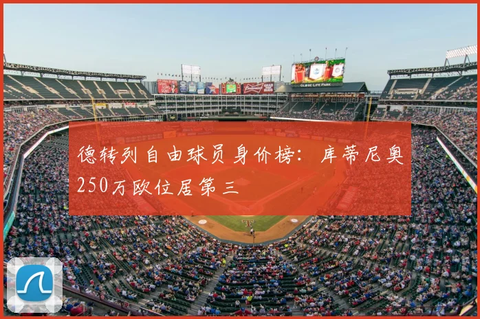 德转列自由球员身价榜：库蒂尼奥250万欧位居第三