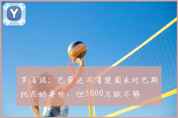 罗马诺：巴萨还不清楚国米对巴斯托尼的要价，但5000万欧不够